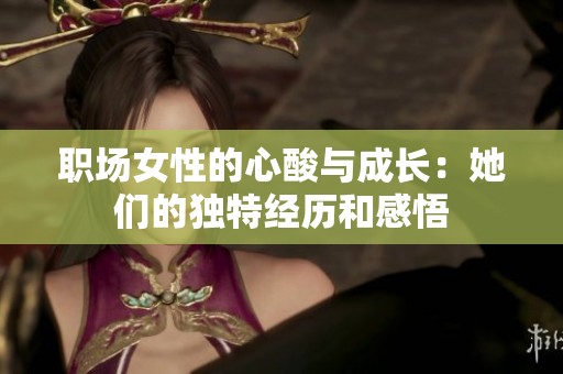 职场女性的心酸与成长：她们的独特经历和感悟