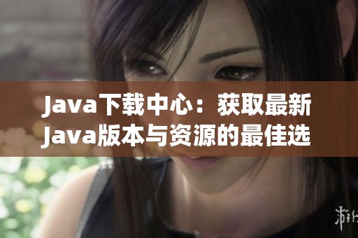 Java下载中心：获取最新Java版本与资源的最佳选择