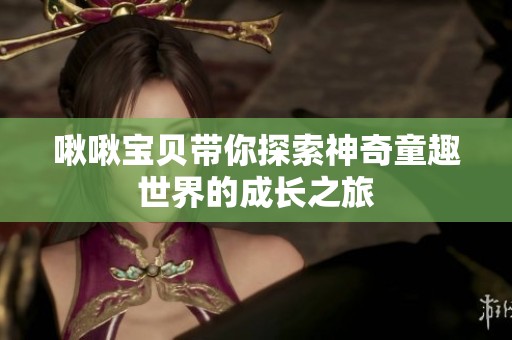 啾啾宝贝带你探索神奇童趣世界的成长之旅