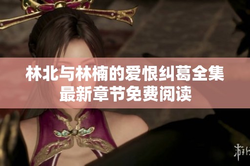 林北与林楠的爱恨纠葛全集最新章节免费阅读