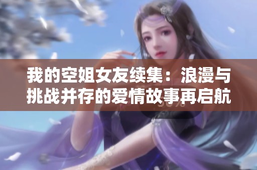 我的空姐女友续集：浪漫与挑战并存的爱情故事再启航
