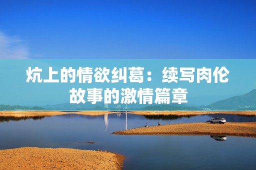 炕上的情欲纠葛：续写肉伦故事的激情篇章