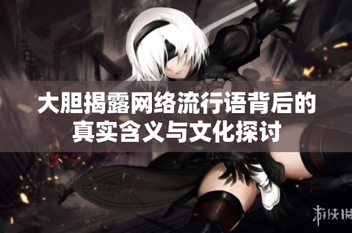大胆揭露网络流行语背后的真实含义与文化探讨