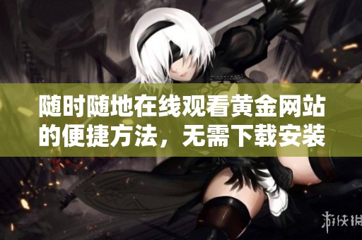 随时随地在线观看黄金网站的便捷方法，无需下载安装应用
