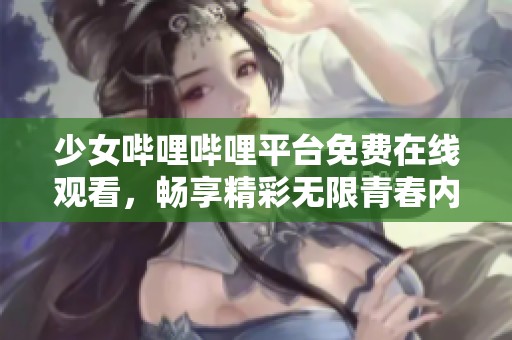 少女哔哩哔哩平台免费在线观看，畅享精彩无限青春内容