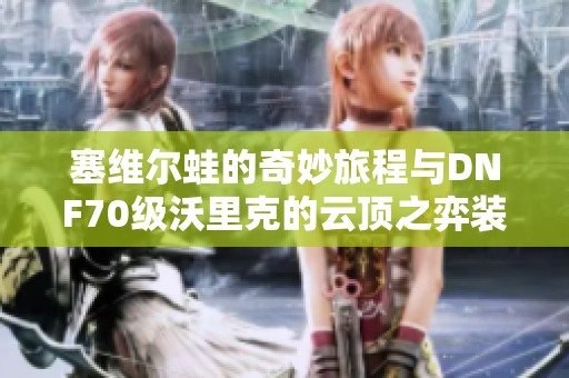 塞维尔蛙的奇妙旅程与DNF70级沃里克的云顶之弈装备攻略