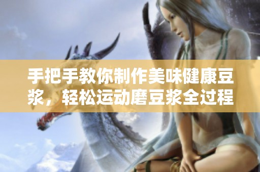 手把手教你制作美味健康豆浆，轻松运动磨豆浆全过程分享