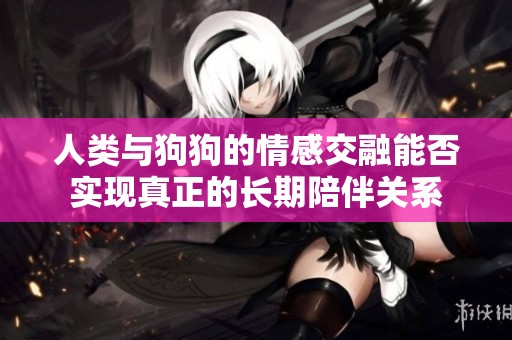 人类与狗狗的情感交融能否实现真正的长期陪伴关系