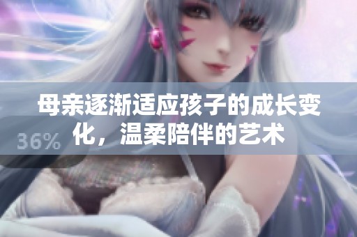 母亲逐渐适应孩子的成长变化，温柔陪伴的艺术