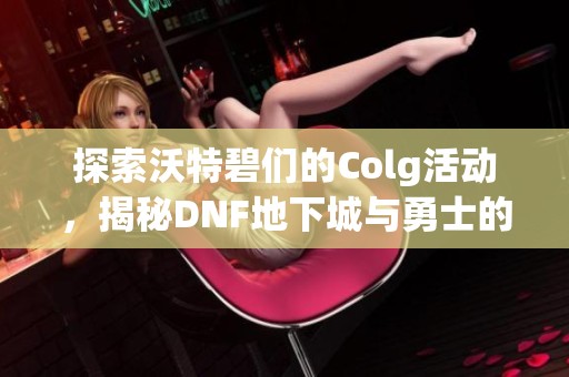 探索沃特碧们的Colg活动，揭秘DNF地下城与勇士的真实增幅体验