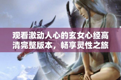 观看激动人心的玄女心经高清完整版本，畅享灵性之旅