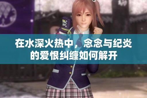 在水深火热中，念念与纪炎的爱恨纠缠如何解开