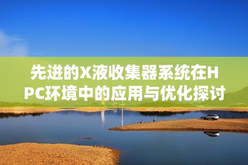 先进的X液收集器系统在HPC环境中的应用与优化探讨