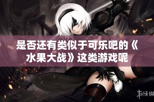 是否还有类似于可乐吧的《水果大战》这类游戏呢
