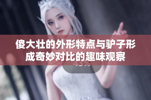 傻大壮的外形特点与驴子形成奇妙对比的趣味观察
