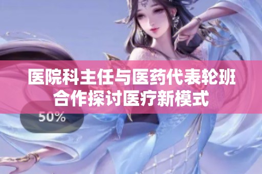 医院科主任与医药代表轮班合作探讨医疗新模式
