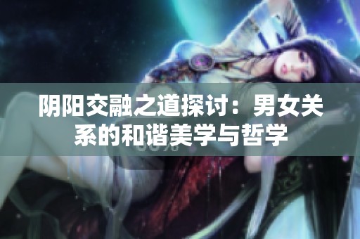 阴阳交融之道探讨：男女关系的和谐美学与哲学