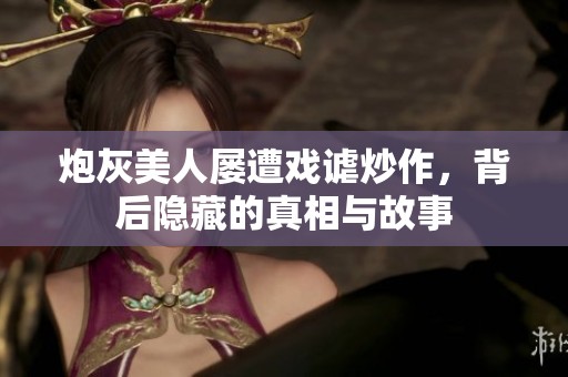 炮灰美人屡遭戏谑炒作，背后隐藏的真相与故事