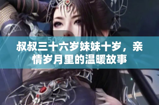 叔叔三十六岁妹妹十岁，亲情岁月里的温暖故事