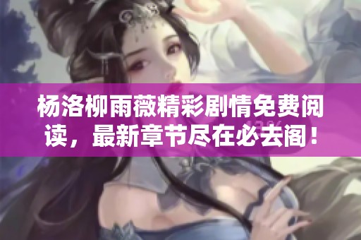杨洛柳雨薇精彩剧情免费阅读，最新章节尽在必去阁！