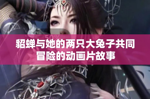 貂蝉与她的两只大兔子共同冒险的动画片故事