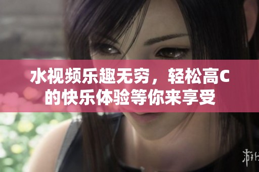 水视频乐趣无穷，轻松高C的快乐体验等你来享受