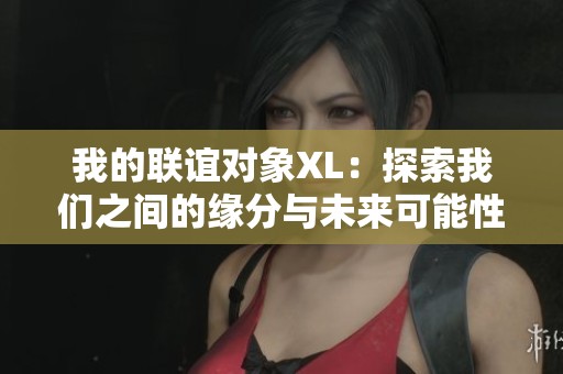 我的联谊对象XL：探索我们之间的缘分与未来可能性