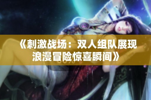 《刺激战场：双人组队展现浪漫冒险惊喜瞬间》