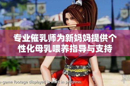 专业催乳师为新妈妈提供个性化母乳喂养指导与支持