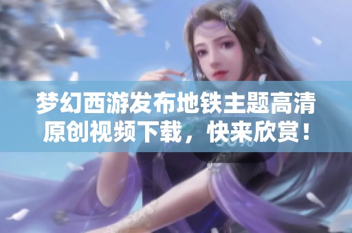 梦幻西游发布地铁主题高清原创视频下载，快来欣赏！