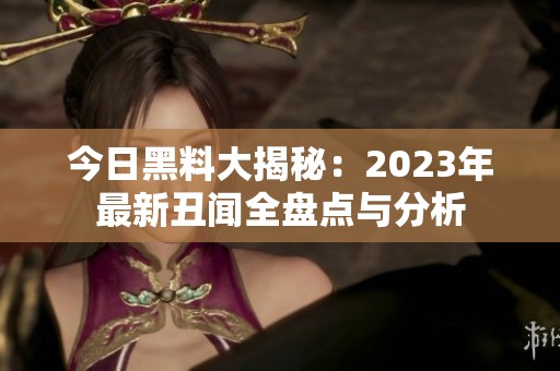 今日黑料大揭秘：2023年最新丑闻全盘点与分析