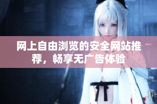 网上自由浏览的安全网站推荐，畅享无广告体验