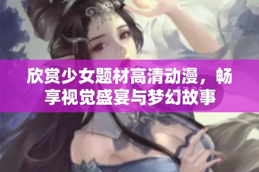 欣赏少女题材高清动漫，畅享视觉盛宴与梦幻故事