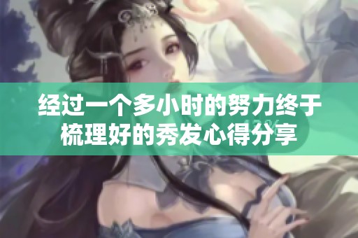 经过一个多小时的努力终于梳理好的秀发心得分享