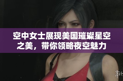 空中女士展现美国璀璨星空之美，带你领略夜空魅力