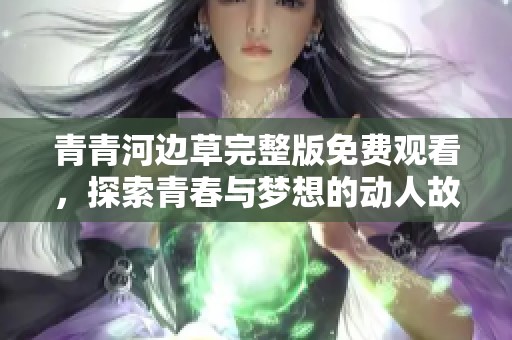 青青河边草完整版免费观看，探索青春与梦想的动人故事