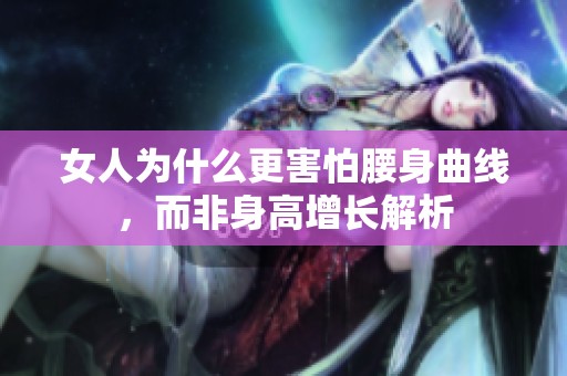 女人为什么更害怕腰身曲线，而非身高增长解析