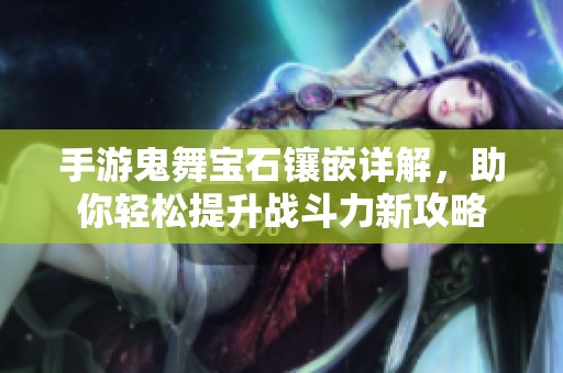 手游鬼舞宝石镶嵌详解，助你轻松提升战斗力新攻略