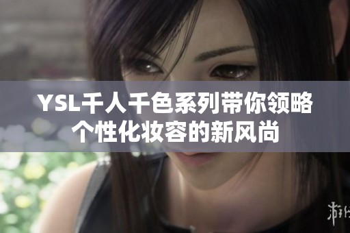 YSL千人千色系列带你领略个性化妆容的新风尚