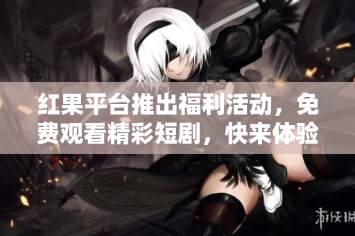 红果平台推出福利活动，免费观看精彩短剧，快来体验！