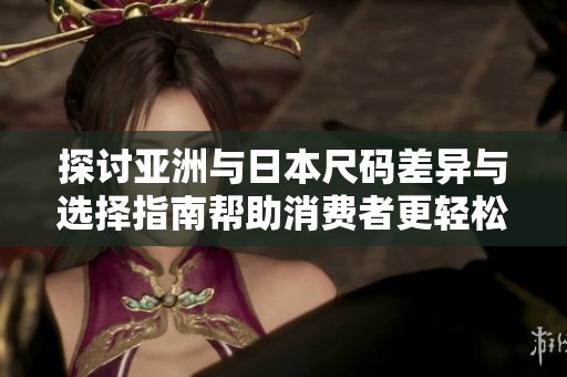 探讨亚洲与日本尺码差异与选择指南帮助消费者更轻松购物