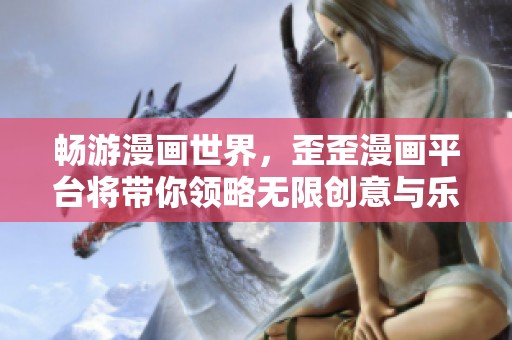 畅游漫画世界，歪歪漫画平台将带你领略无限创意与乐趣