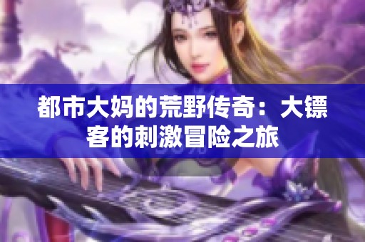 都市大妈的荒野传奇：大镖客的刺激冒险之旅