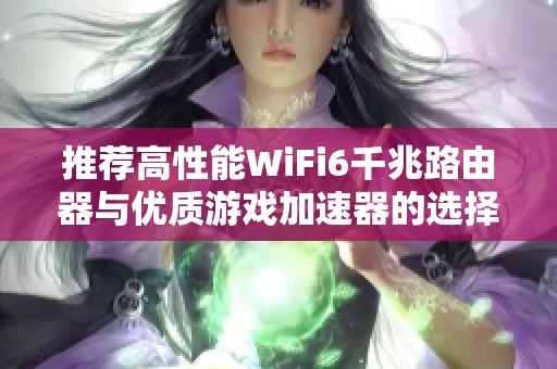 推荐高性能WiFi6千兆路由器与优质游戏加速器的选择指南