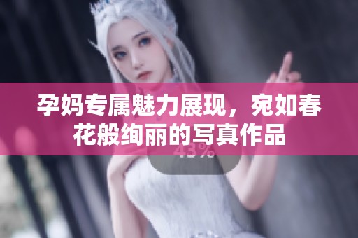 孕妈专属魅力展现，宛如春花般绚丽的写真作品