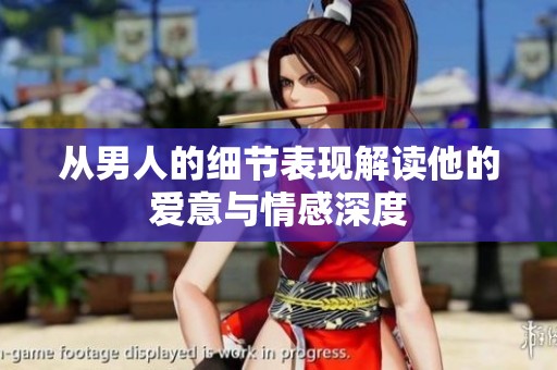 从男人的细节表现解读他的爱意与情感深度