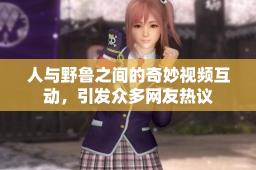 人与野鲁之间的奇妙视频互动，引发众多网友热议