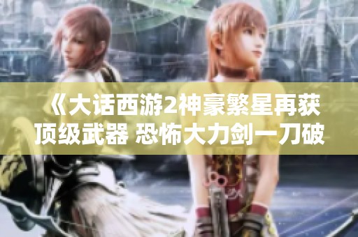 《大话西游2神豪繁星再获顶级武器 恐怖大力剑一刀破天》