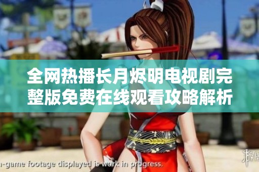 全网热播长月烬明电视剧完整版免费在线观看攻略解析