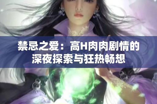禁忌之爱：高H肉肉剧情的深夜探索与狂热畅想